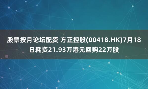 股票按月论坛配资 方正控股(00418.HK)7月18日耗资21.93万港元回购22万股