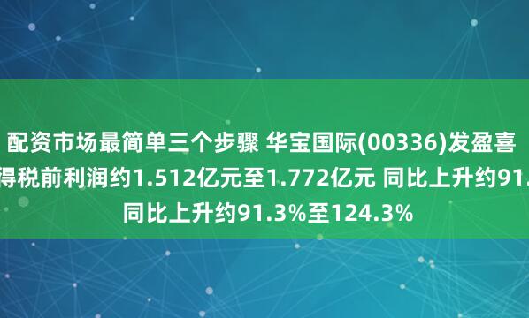 配资市场最简单三个步骤 华宝国际(00336)发盈喜 预期上半年取得税前利润约1.512亿元至1.772亿元 同比上升约91.3%至124.3%