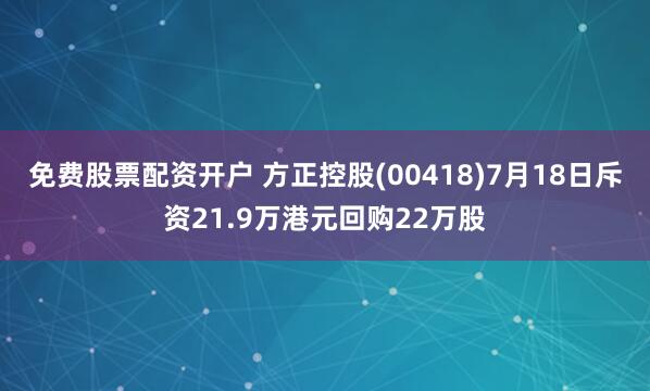 免费股票配资开户 方正控股(00418)7月18日斥资21.9万港元回购22万股