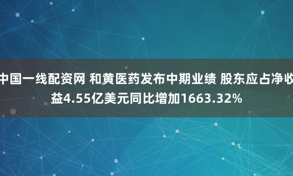 中国一线配资网 和黄医药发布中期业绩 股东应占净收益4.55亿美元同比增加1663.32%