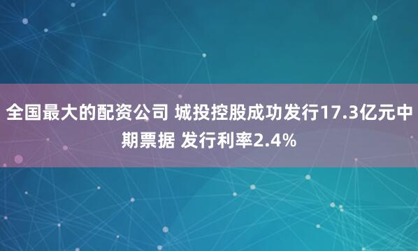 全国最大的配资公司 城投控股成功发行17.3亿元中期票据 发行利率2.4%