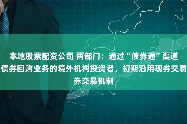 本地股票配资公司 两部门:通过“债券通”渠道开展债券回购业务的境外机构投资者,初期沿用现券交易机制