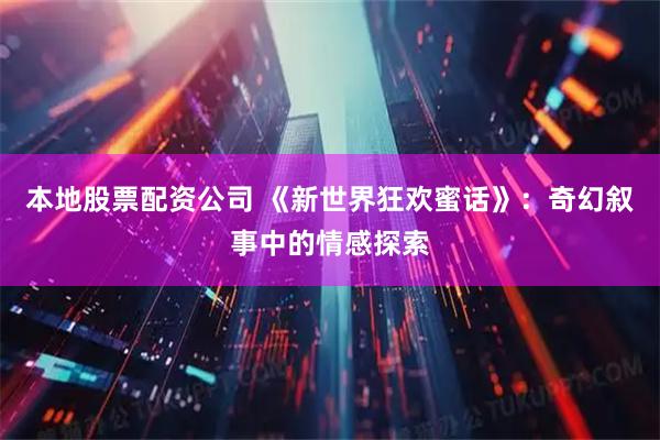 本地股票配资公司 《新世界狂欢蜜话》:奇幻叙事中的情感探索