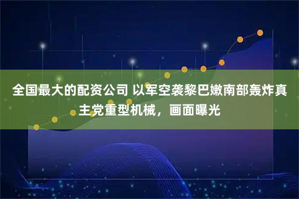 全国最大的配资公司 以军空袭黎巴嫩南部轰炸真主党重型机械,画面曝光