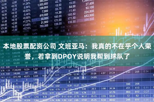 本地股票配资公司 文班亚马:我真的不在乎个人荣誉,若拿到DPOY说明我帮到球队了