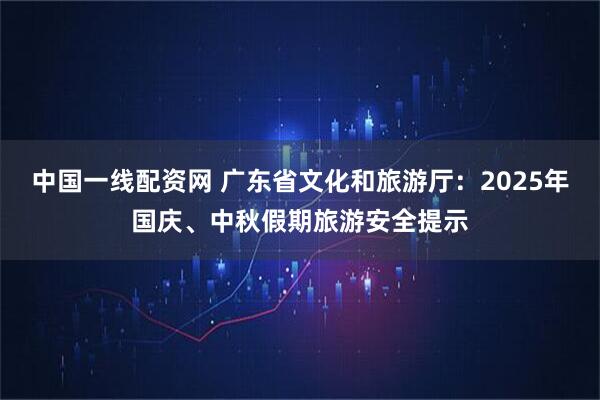 中国一线配资网 广东省文化和旅游厅:2025年国庆、中秋假期旅游安全提示