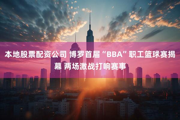 本地股票配资公司 博罗首届“BBA”职工篮球赛揭幕 两场激战打响赛事