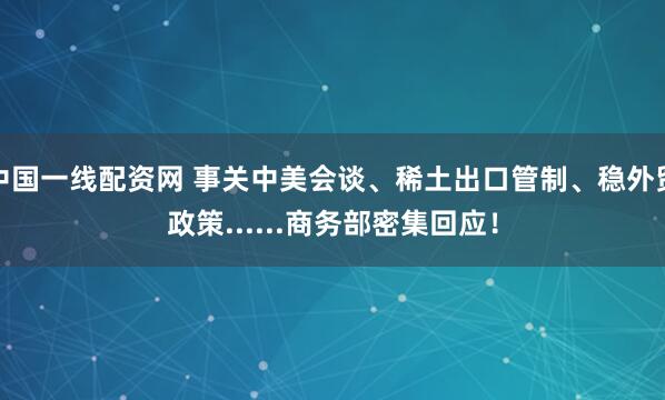中国一线配资网 事关中美会谈、稀土出口管制、稳外贸政策......商务部密集回应!
