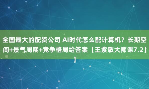 全国最大的配资公司 AI时代怎么配计算机?长期空间+景气周期+竞争格局给答案【王紫敬大师课7.2】