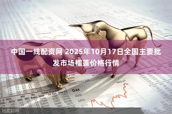 中国一线配资网 2025年10月17日全国主要批发市场榴莲价格行情