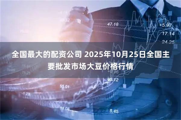 全国最大的配资公司 2025年10月25日全国主要批发市场大豆价格行情