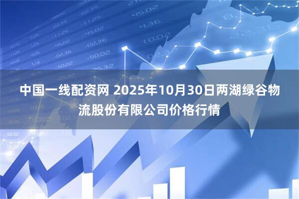 中国一线配资网 2025年10月30日两湖绿谷物流股份有限公司价格行情