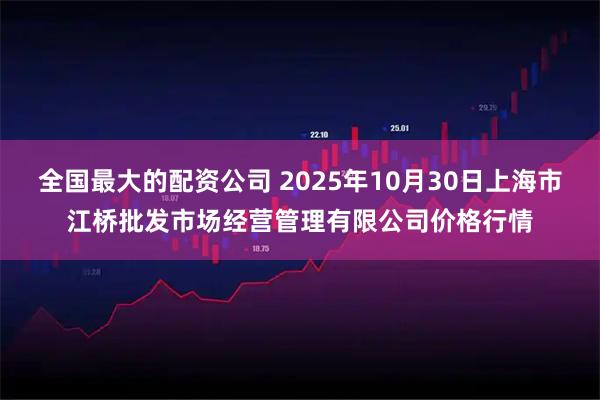 全国最大的配资公司 2025年10月30日上海市江桥批发市场经营管理有限公司价格行情