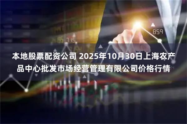 本地股票配资公司 2025年10月30日上海农产品中心批发市场经营管理有限公司价格行情