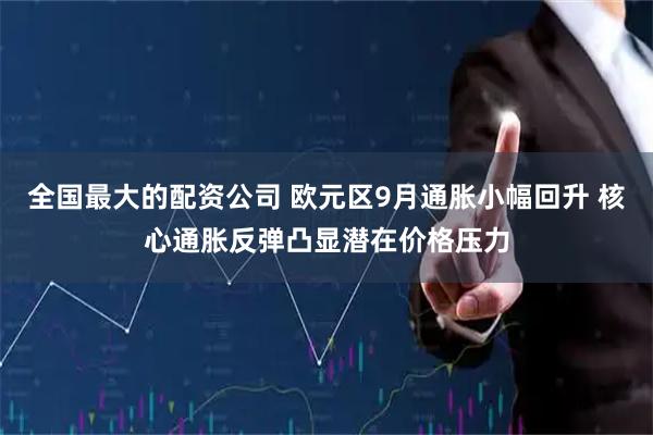 全国最大的配资公司 欧元区9月通胀小幅回升 核心通胀反弹凸显潜在价格压力