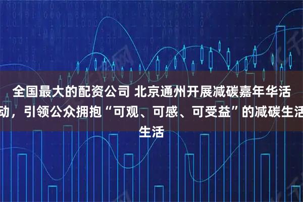 全国最大的配资公司 北京通州开展减碳嘉年华活动,引领公众拥抱“可观、可感、可受益”的减碳生活