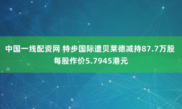 中国一线配资网 特步国际遭贝莱德减持87.7万股 每股作价5.7945港元