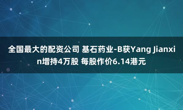 全国最大的配资公司 基石药业-B获Yang Jianxin增持4万股 每股作价6.14港元