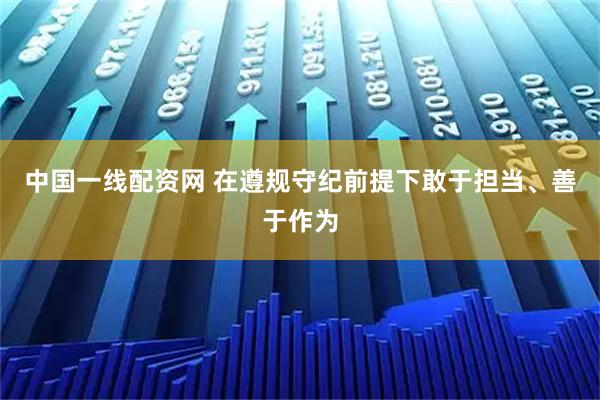 中国一线配资网 在遵规守纪前提下敢于担当、善于作为