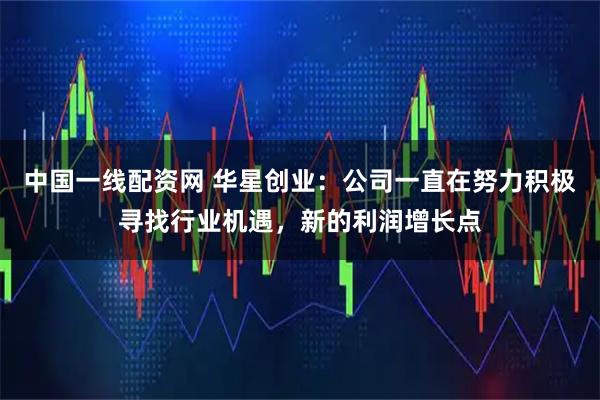 中国一线配资网 华星创业：公司一直在努力积极寻找行业机遇，新的利润增长点