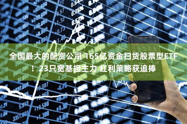 全国最大的配资公司 165亿资金扫货股票型ETF!23只宽基担主力 红利策略获追捧