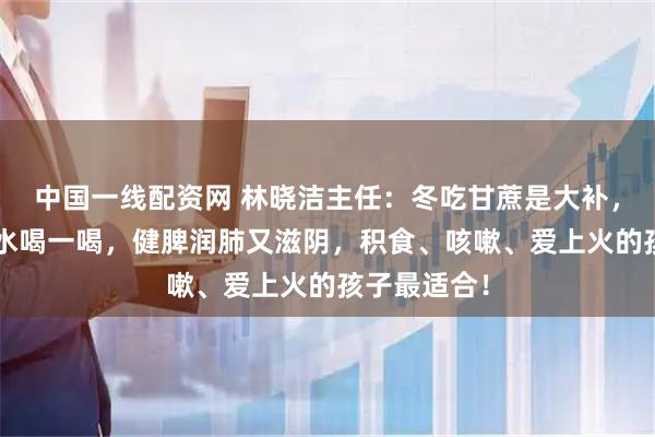 中国一线配资网 林晓洁主任：冬吃甘蔗是大补，3种搭配煮水喝一喝，健脾润肺又滋阴，积食、咳嗽、爱上火的孩子最适合！